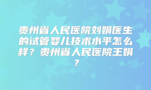 贵州省人民医院刘娟医生的试管婴儿技术水平怎么样？贵州省人民医院王娟？