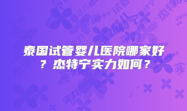 泰国试管婴儿医院哪家好？杰特宁实力如何？