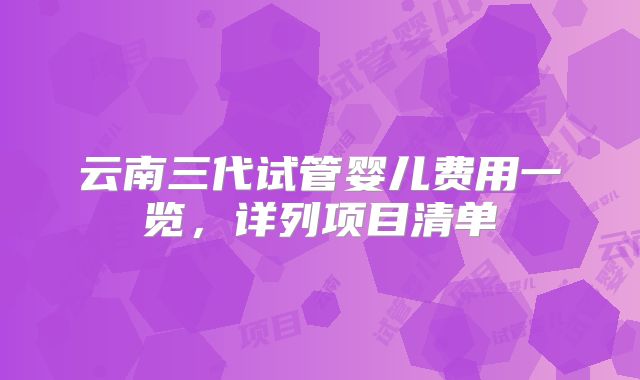 云南三代试管婴儿费用一览，详列项目清单