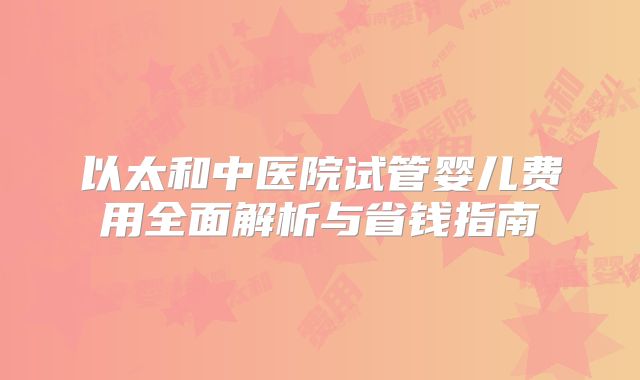 以太和中医院试管婴儿费用全面解析与省钱指南