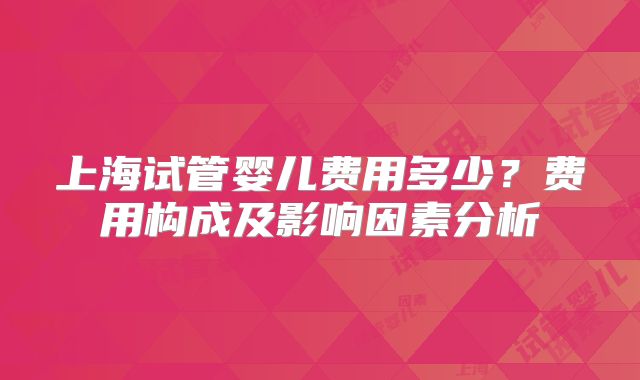 上海试管婴儿费用多少？费用构成及影响因素分析