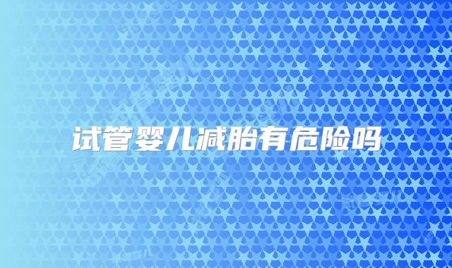 试管婴儿减胎有危险吗