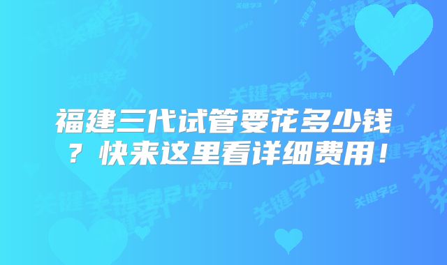 福建三代试管要花多少钱？快来这里看详细费用！