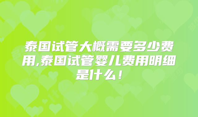 泰国试管大概需要多少费用,泰国试管婴儿费用明细是什么！