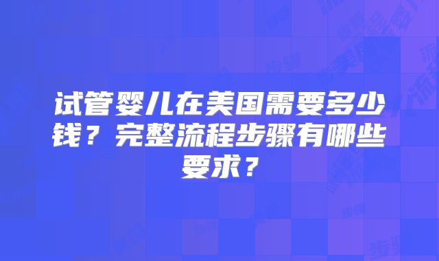 试管婴儿在美国需要多少钱？完整流程步骤有哪些要求？