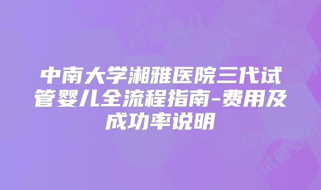 中南大学湘雅医院三代试管婴儿全流程指南-费用及成功率说明