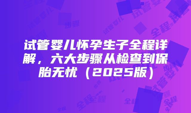 试管婴儿怀孕生子全程详解，六大步骤从检查到保胎无忧（2025版）