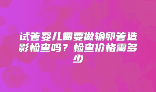 试管婴儿需要做输卵管造影检查吗？检查价格需多少