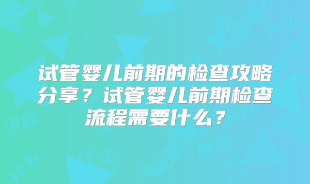 试管婴儿前期的检查攻略分享？试管婴儿前期检查流程需要什么？