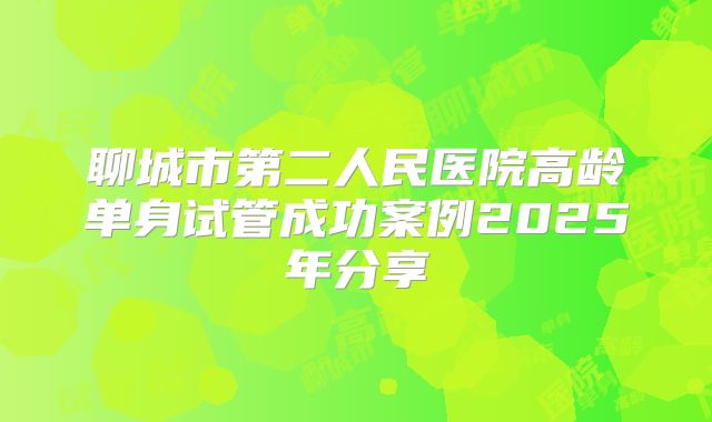 聊城市第二人民医院高龄单身试管成功案例2025年分享