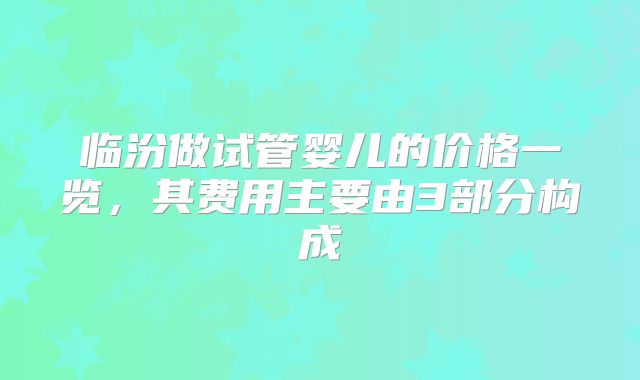 临汾做试管婴儿的价格一览，其费用主要由3部分构成