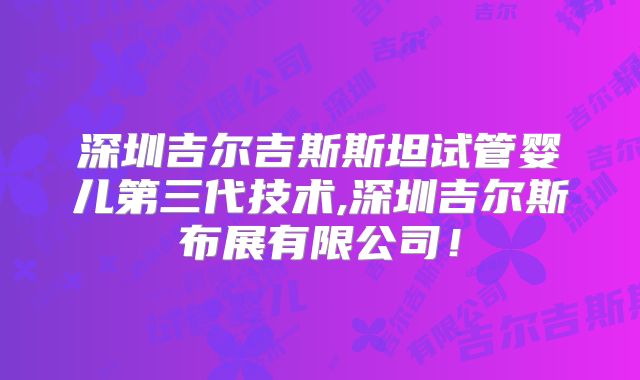 深圳吉尔吉斯斯坦试管婴儿第三代技术,深圳吉尔斯布展有限公司！