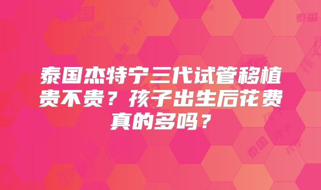 泰国杰特宁三代试管移植贵不贵？孩子出生后花费真的多吗？