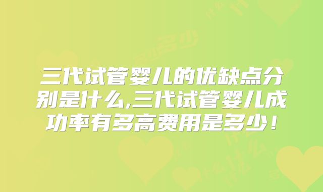 三代试管婴儿的优缺点分别是什么,三代试管婴儿成功率有多高费用是多少！