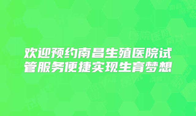 欢迎预约南昌生殖医院试管服务便捷实现生育梦想