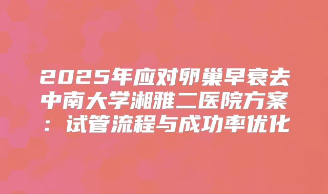 2025年应对卵巢早衰去中南大学湘雅二医院方案：试管流程与成功率优化