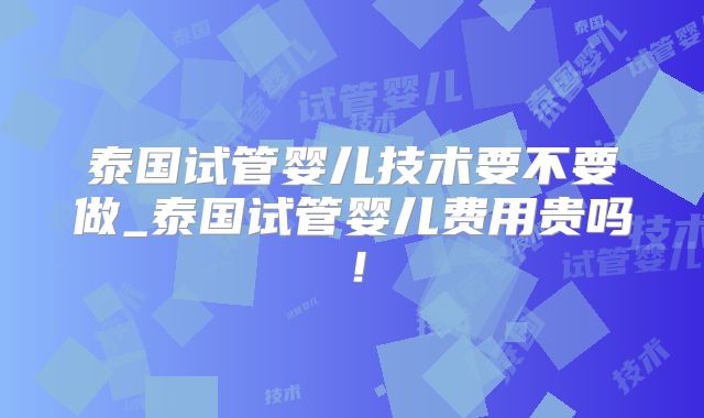 泰国试管婴儿技术要不要做_泰国试管婴儿费用贵吗！