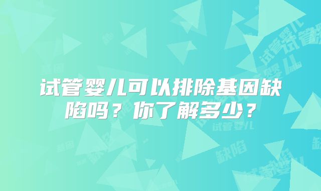 试管婴儿可以排除基因缺陷吗？你了解多少？