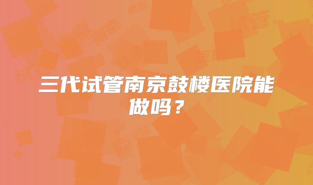 三代试管南京鼓楼医院能做吗？