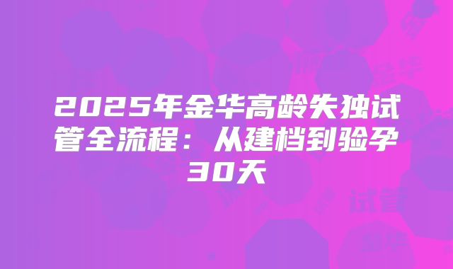 2025年金华高龄失独试管全流程：从建档到验孕30天
