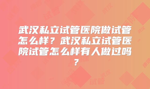武汉私立试管医院做试管怎么样?武汉私立试管医院试管怎么样有人做过吗?