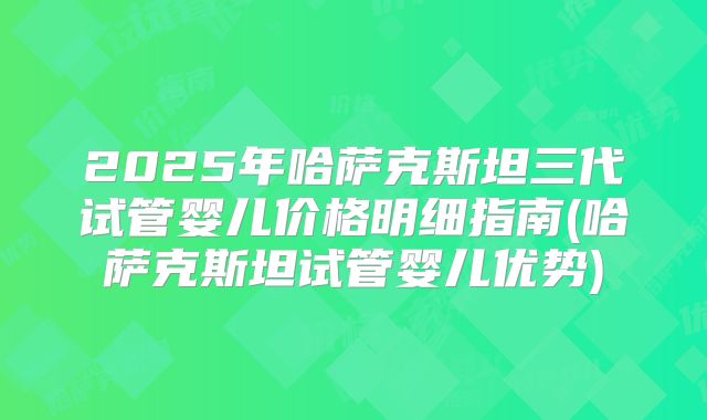 2025年哈萨克斯坦三代试管婴儿价格明细指南(哈萨克斯坦试管婴儿优势)