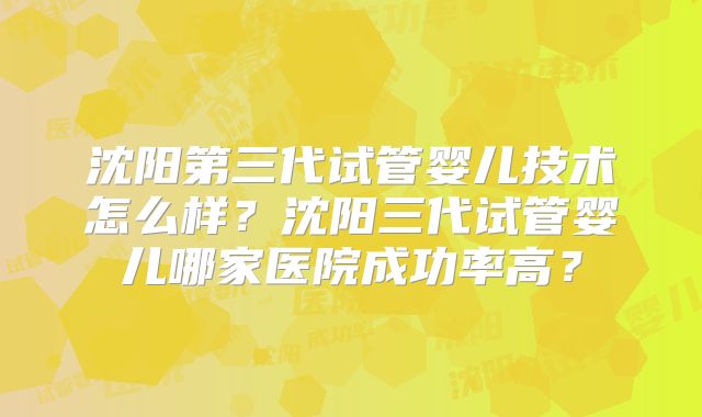 沈阳第三代试管婴儿技术怎么样?沈阳三代试管婴儿哪家医院成功率高?