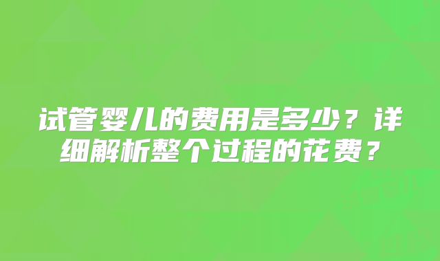 试管婴儿的费用是多少?详细解析整个过程的花费?