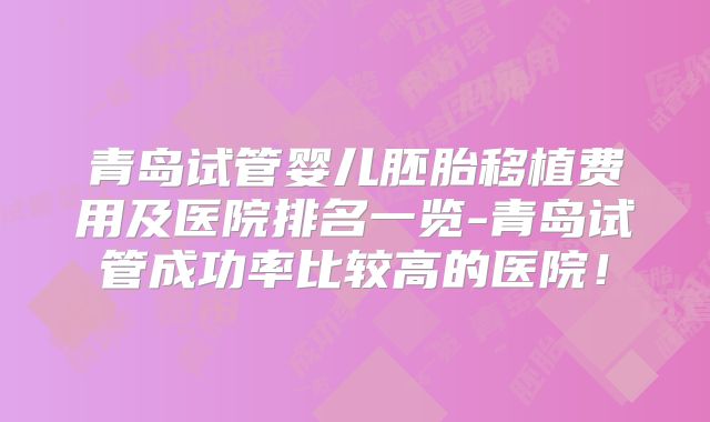 青岛试管婴儿胚胎移植费用及医院排名一览-青岛试管成功率比较高的医院！