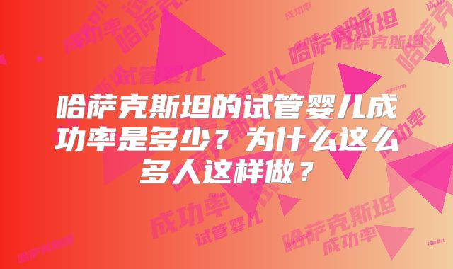 哈萨克斯坦的试管婴儿成功率是多少？为什么这么多人这样做？