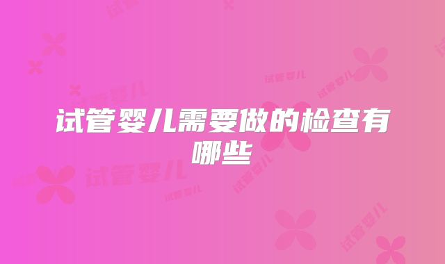 试管婴儿需要做的检查有哪些