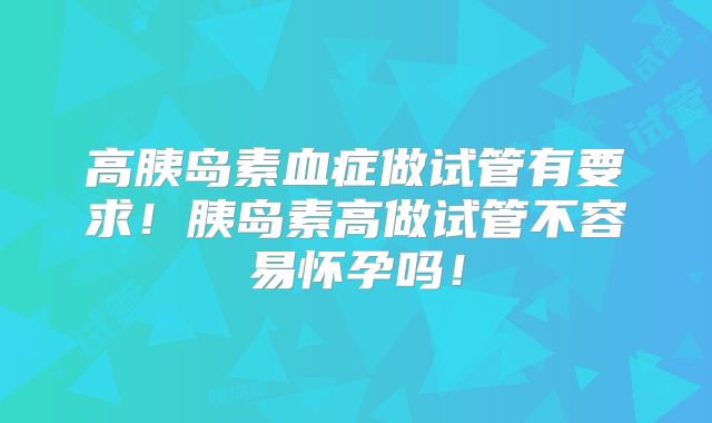 高胰岛素血症做试管有要求!胰岛素高做试管不容易怀孕吗!