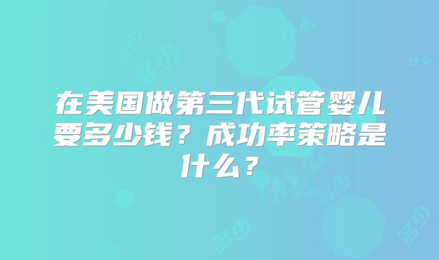 在美国做第三代试管婴儿要多少钱?成功率策略是什么?