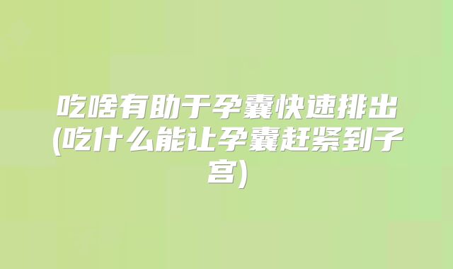 吃啥有助于孕囊快速排出(吃什么能让孕囊赶紧到子宫)