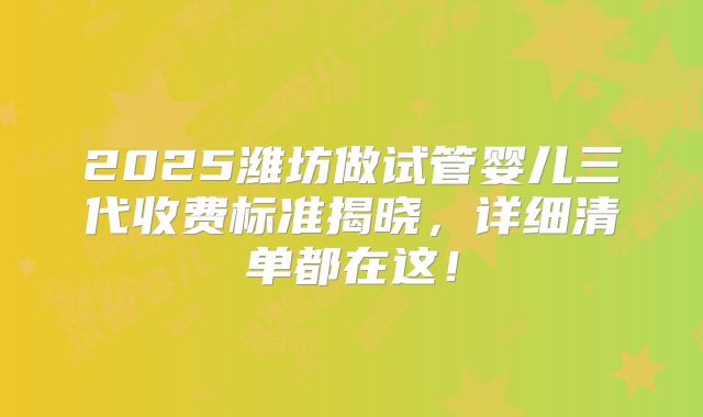 2025潍坊做试管婴儿三代收费标准揭晓，详细清单都在这！