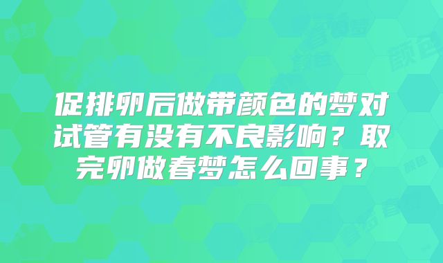 促排卵后做带颜色的梦对试管有没有不良影响？取完卵做春梦怎么回事？