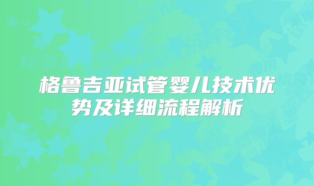 格鲁吉亚试管婴儿技术优势及详细流程解析