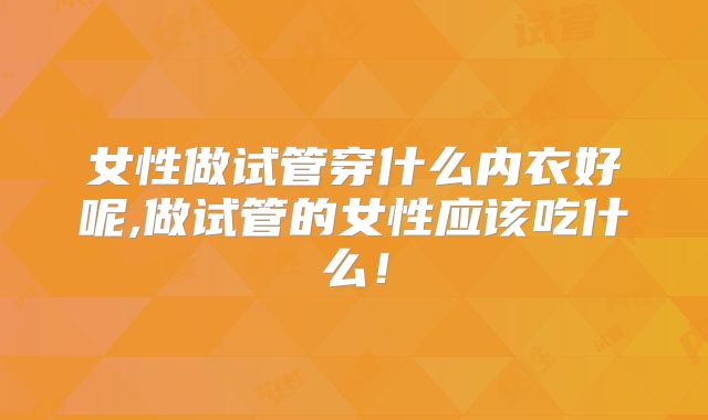 女性做试管穿什么内衣好呢,做试管的女性应该吃什么！