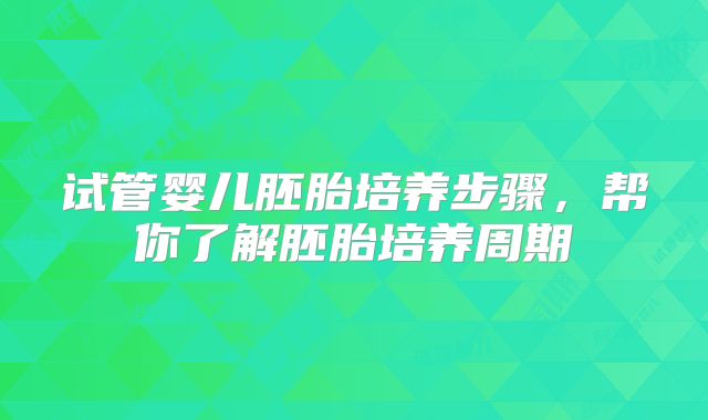 试管婴儿胚胎培养步骤，帮你了解胚胎培养周期