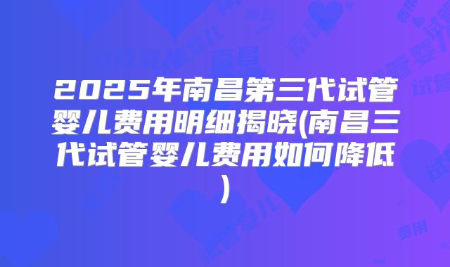 2025年南昌第三代试管婴儿费用明细揭晓(南昌三代试管婴儿费用如何降低)