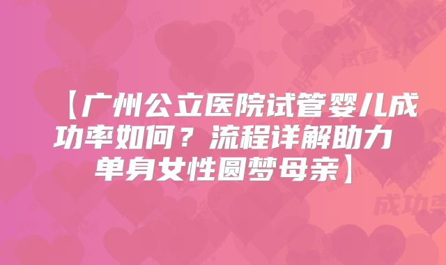 【广州公立医院试管婴儿成功率如何？流程详解助力单身女性圆梦母亲】