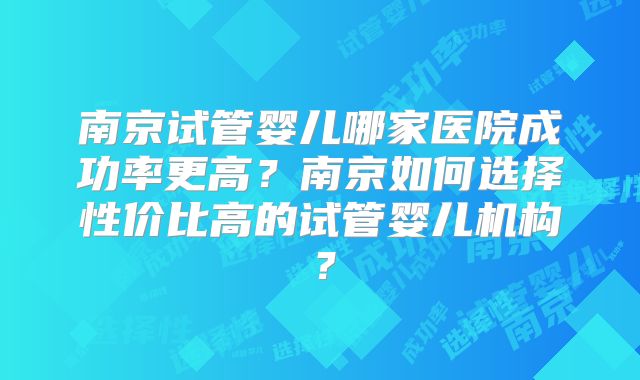 南京试管婴儿哪家医院成功率更高?南京如何选择性价比高的试管婴儿机构?