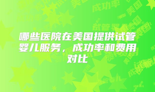 哪些医院在美国提供试管婴儿服务，成功率和费用对比