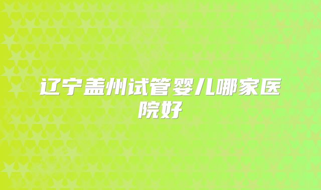辽宁盖州试管婴儿哪家医院好