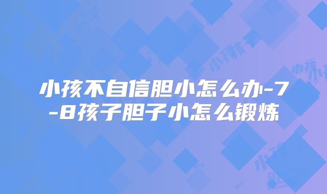 小孩不自信胆小怎么办-7-8孩子胆子小怎么锻炼