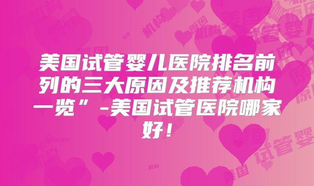 美国试管婴儿医院排名前列的三大原因及推荐机构一览”-美国试管医院哪家好！