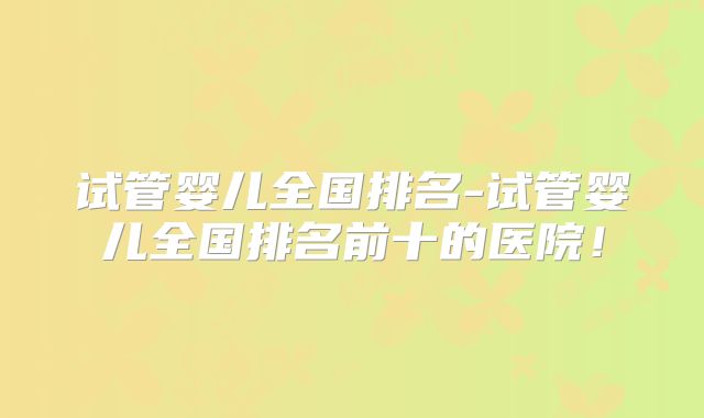 试管婴儿全国排名-试管婴儿全国排名前十的医院！