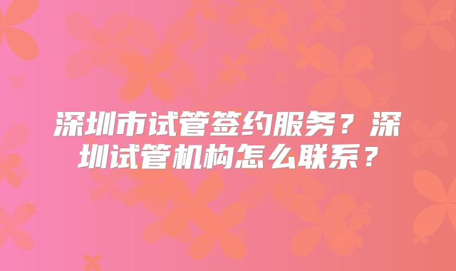 深圳市试管签约服务?深圳试管机构怎么联系?