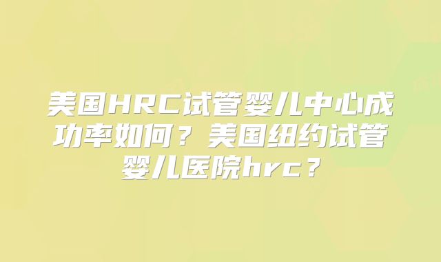 美国HRC试管婴儿中心成功率如何?美国纽约试管婴儿医院hrc?