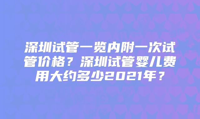 深圳试管一览内附一次试管价格？深圳试管婴儿费用大约多少2021年？